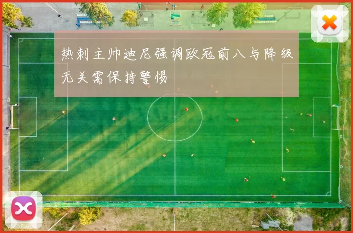 热刺主帅迪尼强调欧冠前八与降级无关需保持警惕