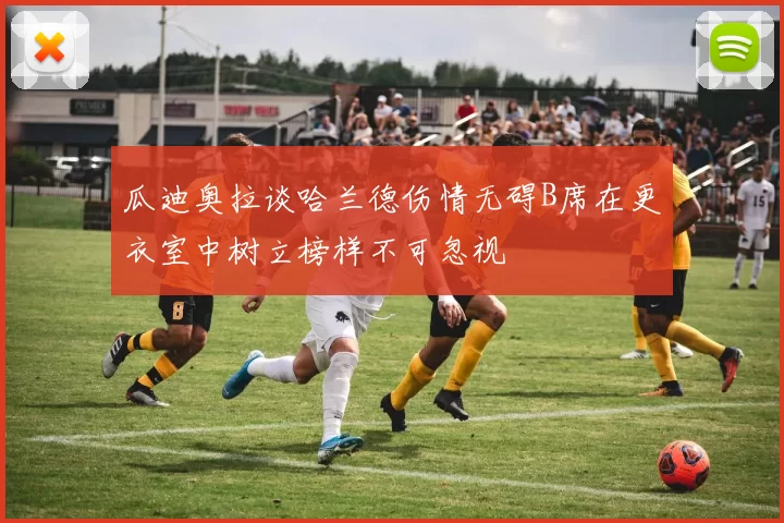 瓜迪奥拉谈哈兰德伤情无碍B席在更衣室中树立榜样不可忽视